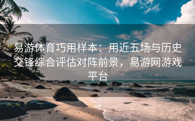 易游体育巧用样本：用近五场与历史交锋综合评估对阵前景，易游网游戏平台