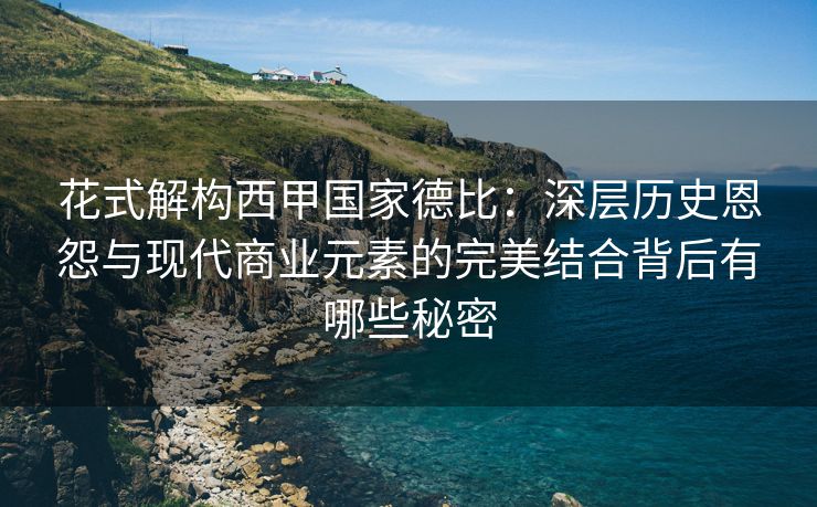 花式解构西甲国家德比：深层历史恩怨与现代商业元素的完美结合背后有哪些秘密