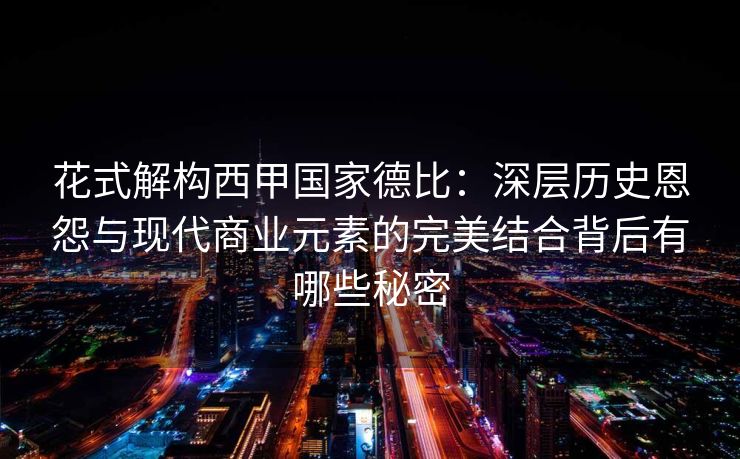 花式解构西甲国家德比：深层历史恩怨与现代商业元素的完美结合背后有哪些秘密