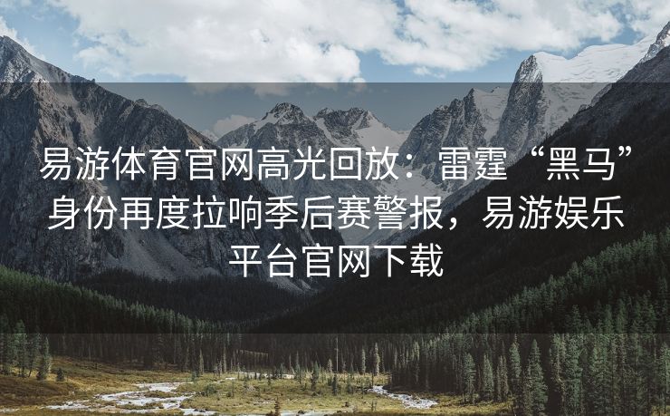 易游体育官网高光回放：雷霆“黑马”身份再度拉响季后赛警报，易游娱乐平台官网下载