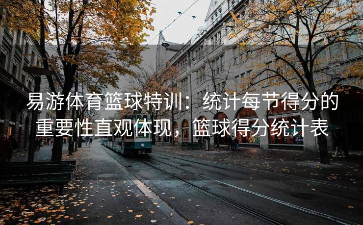 易游体育篮球特训：统计每节得分的重要性直观体现，篮球得分统计表