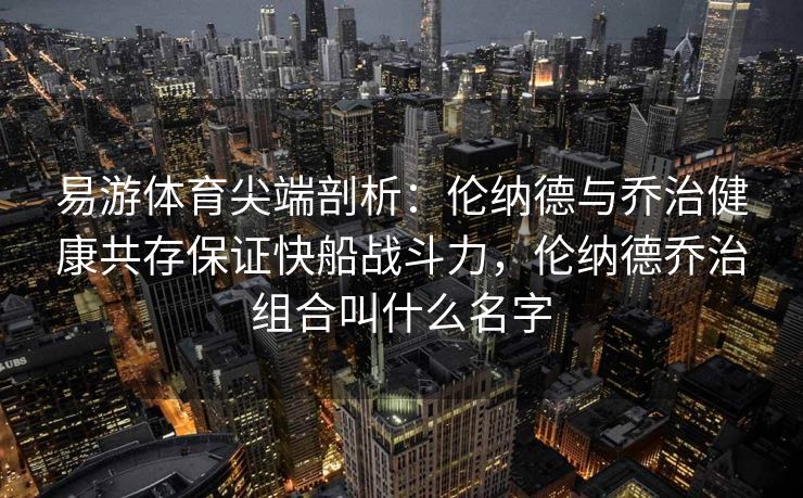 易游体育尖端剖析：伦纳德与乔治健康共存保证快船战斗力，伦纳德乔治组合叫什么名字