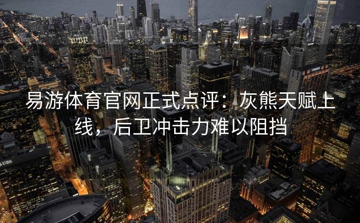 易游体育官网正式点评：灰熊天赋上线，后卫冲击力难以阻挡
