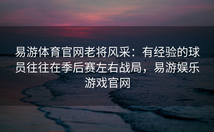 易游体育官网老将风采：有经验的球员往往在季后赛左右战局，易游娱乐游戏官网