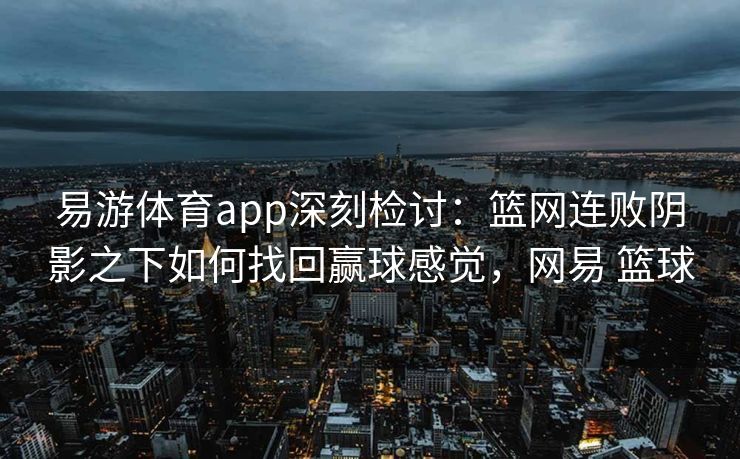 易游体育app深刻检讨：篮网连败阴影之下如何找回赢球感觉，网易 篮球