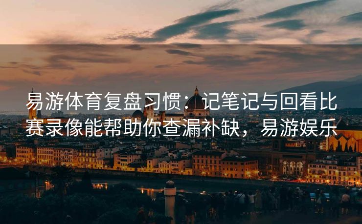 易游体育复盘习惯：记笔记与回看比赛录像能帮助你查漏补缺，易游娱乐