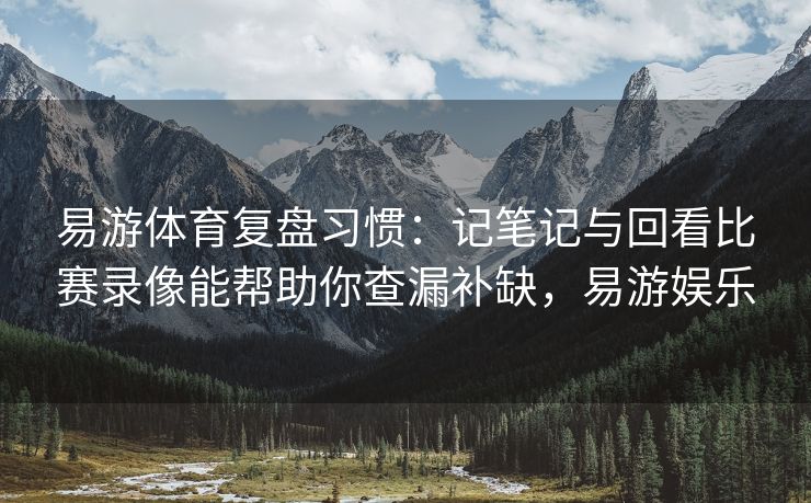 易游体育复盘习惯：记笔记与回看比赛录像能帮助你查漏补缺，易游娱乐