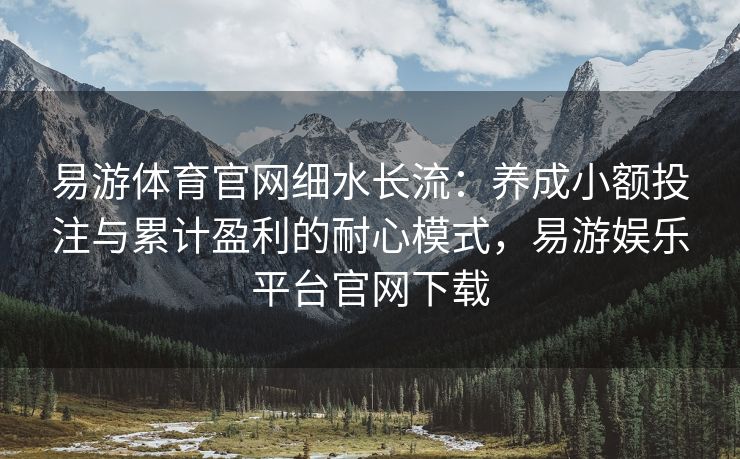 易游体育官网细水长流：养成小额投注与累计盈利的耐心模式，易游娱乐平台官网下载