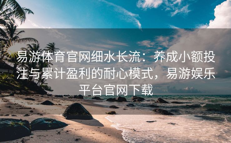易游体育官网细水长流：养成小额投注与累计盈利的耐心模式，易游娱乐平台官网下载