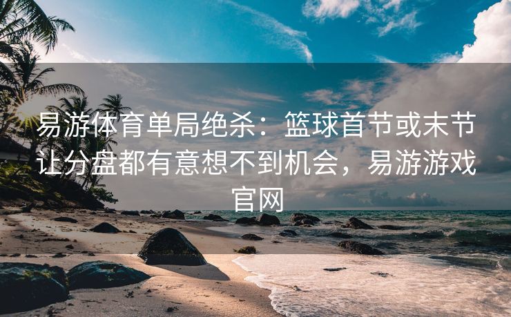 易游体育单局绝杀：篮球首节或末节让分盘都有意想不到机会，易游游戏官网