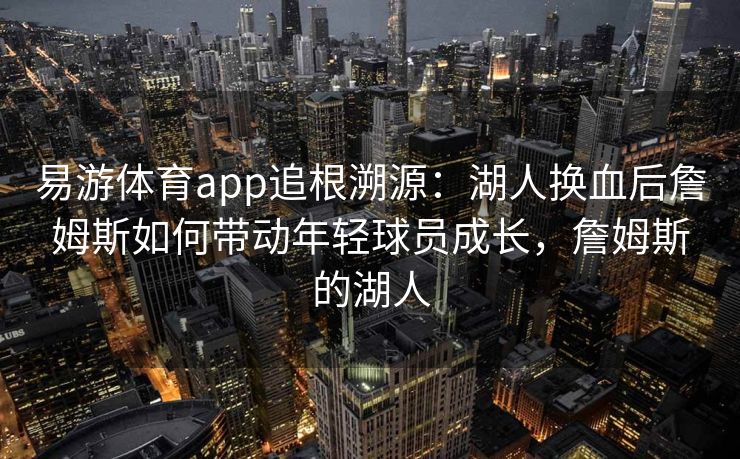 易游体育app追根溯源：湖人换血后詹姆斯如何带动年轻球员成长，詹姆斯的湖人