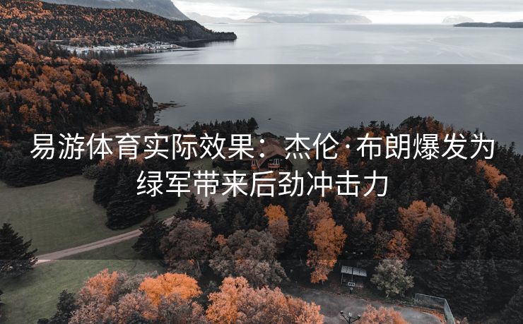 易游体育实际效果：杰伦·布朗爆发为绿军带来后劲冲击力