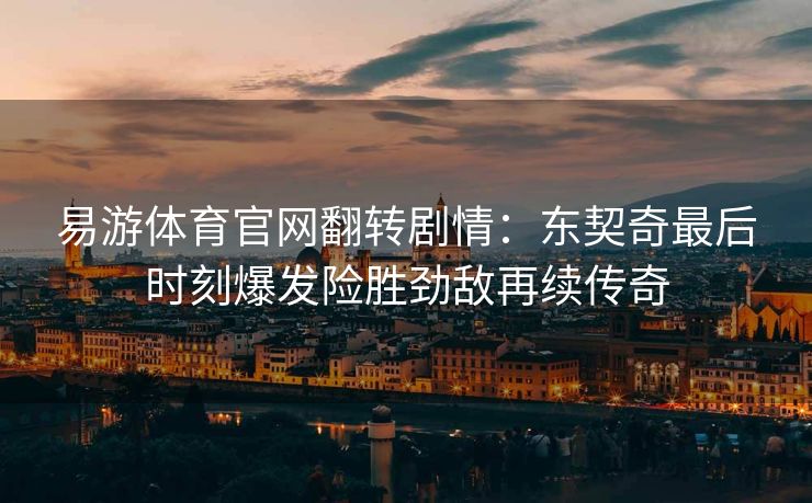 易游体育官网翻转剧情：东契奇最后时刻爆发险胜劲敌再续传奇