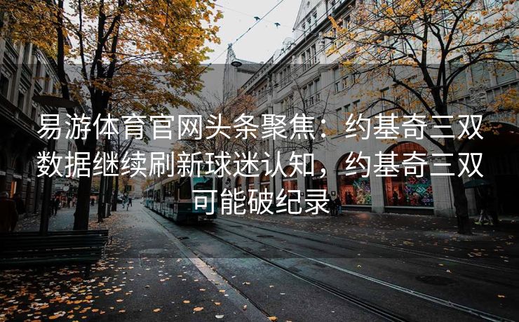 易游体育官网头条聚焦：约基奇三双数据继续刷新球迷认知，约基奇三双可能破纪录