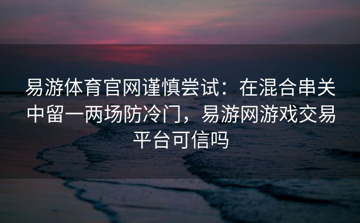 易游体育官网谨慎尝试：在混合串关中留一两场防冷门，易游网游戏交易平台可信吗