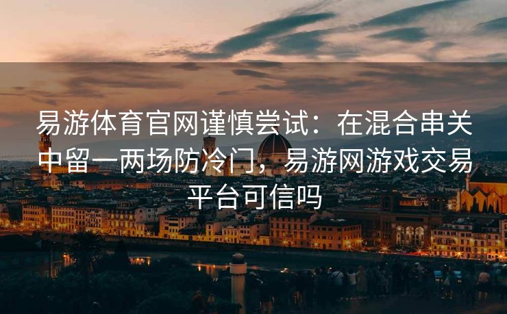 易游体育官网谨慎尝试：在混合串关中留一两场防冷门，易游网游戏交易平台可信吗
