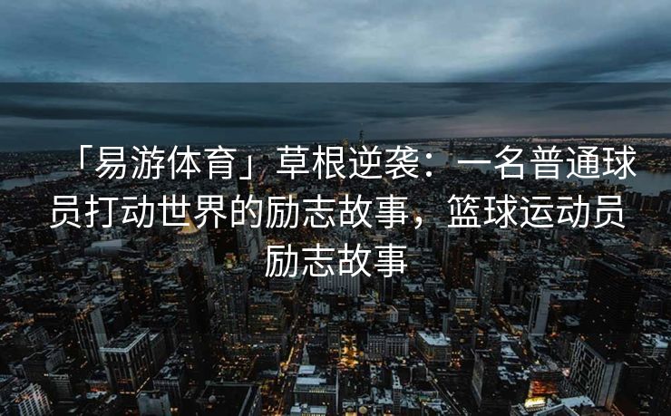 「易游体育」草根逆袭：一名普通球员打动世界的励志故事，篮球运动员励志故事