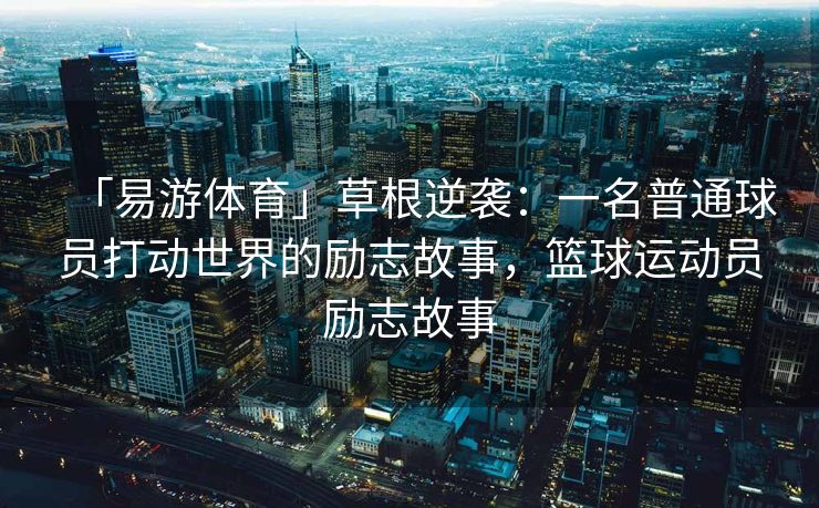 「易游体育」草根逆袭：一名普通球员打动世界的励志故事，篮球运动员励志故事
