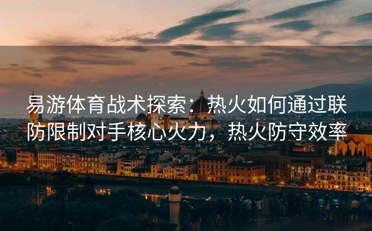 易游体育战术探索：热火如何通过联防限制对手核心火力，热火防守效率