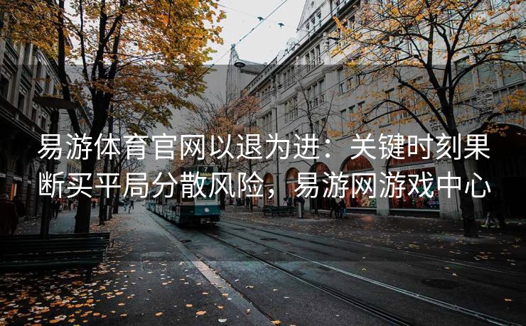 易游体育官网以退为进：关键时刻果断买平局分散风险，易游网游戏中心