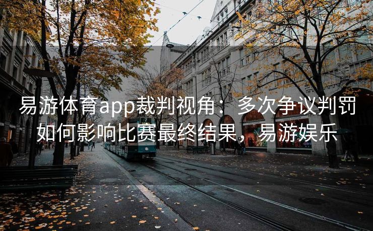 易游体育app裁判视角：多次争议判罚如何影响比赛最终结果，易游娱乐