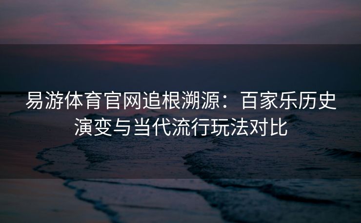 易游体育官网追根溯源：百家乐历史演变与当代流行玩法对比