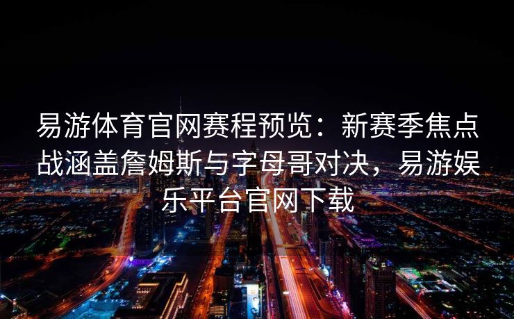 易游体育官网赛程预览：新赛季焦点战涵盖詹姆斯与字母哥对决，易游娱乐平台官网下载