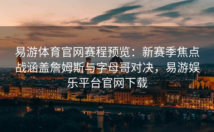 易游体育官网赛程预览：新赛季焦点战涵盖詹姆斯与字母哥对决，易游娱乐平台官网下载