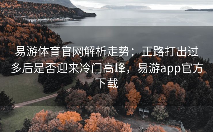 易游体育官网解析走势：正路打出过多后是否迎来冷门高峰，易游app官方下载