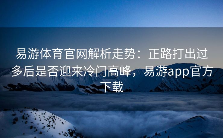易游体育官网解析走势：正路打出过多后是否迎来冷门高峰，易游app官方下载