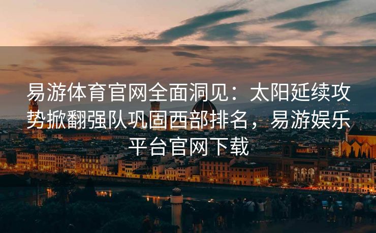 易游体育官网全面洞见：太阳延续攻势掀翻强队巩固西部排名，易游娱乐平台官网下载