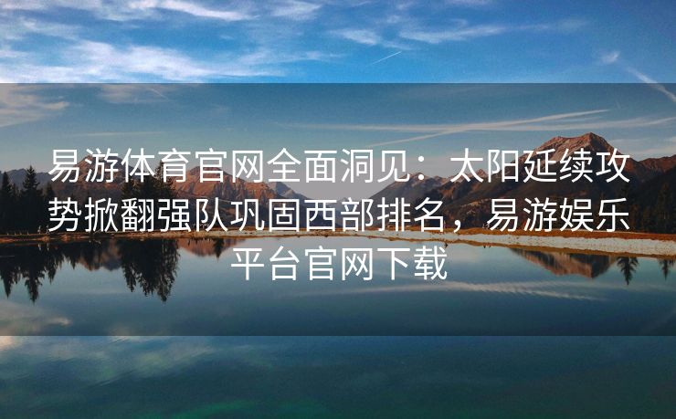 易游体育官网全面洞见：太阳延续攻势掀翻强队巩固西部排名，易游娱乐平台官网下载