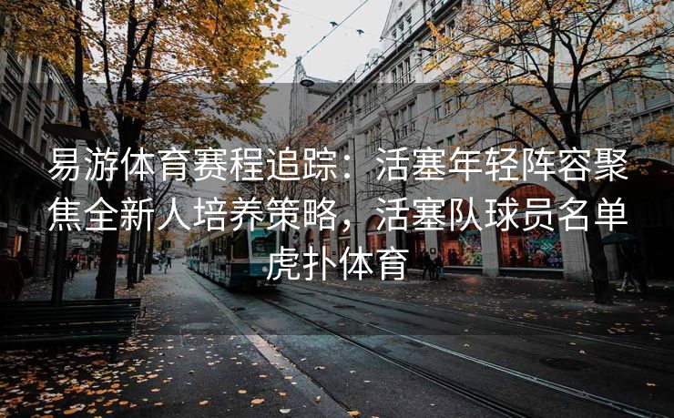 易游体育赛程追踪：活塞年轻阵容聚焦全新人培养策略，活塞队球员名单虎扑体育
