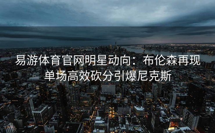 易游体育官网明星动向：布伦森再现单场高效砍分引爆尼克斯