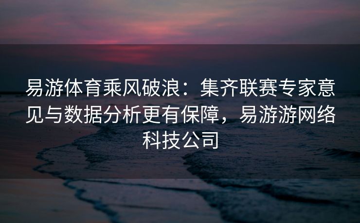 易游体育乘风破浪：集齐联赛专家意见与数据分析更有保障，易游游网络科技公司