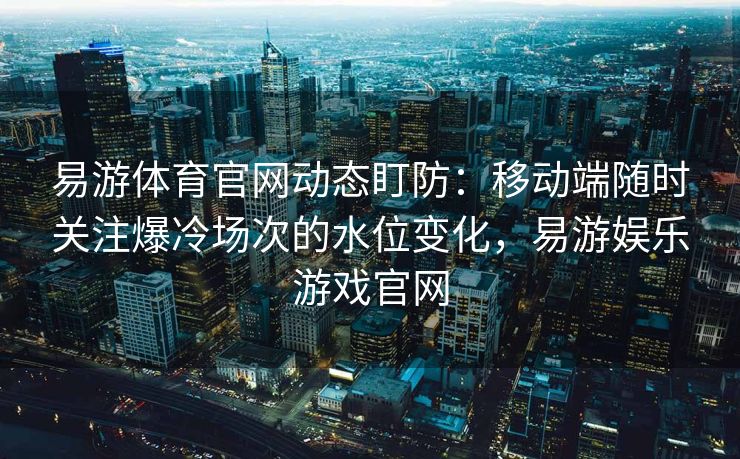 易游体育官网动态盯防：移动端随时关注爆冷场次的水位变化，易游娱乐游戏官网