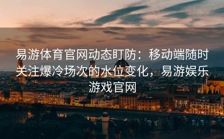 易游体育官网动态盯防：移动端随时关注爆冷场次的水位变化，易游娱乐游戏官网