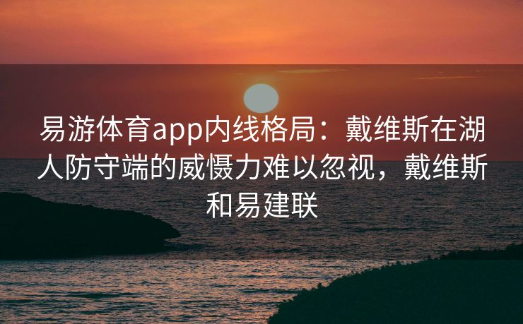 易游体育app内线格局：戴维斯在湖人防守端的威慑力难以忽视，戴维斯和易建联