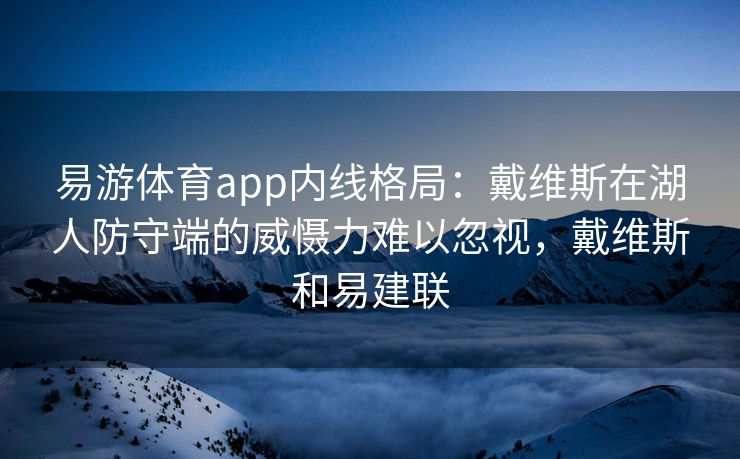 易游体育app内线格局：戴维斯在湖人防守端的威慑力难以忽视，戴维斯和易建联