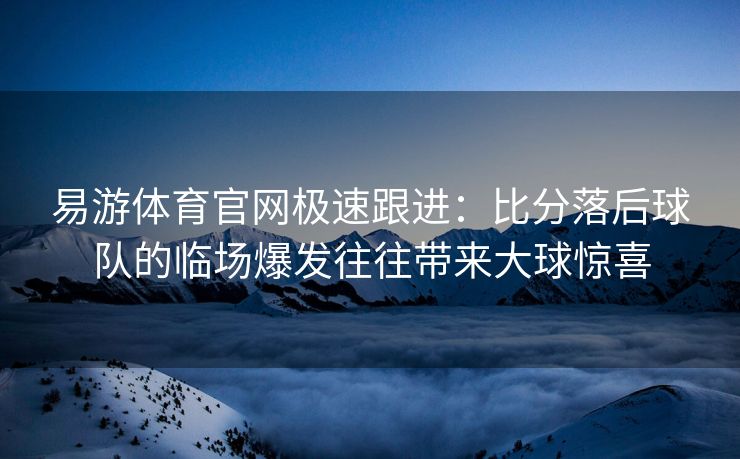 易游体育官网极速跟进：比分落后球队的临场爆发往往带来大球惊喜