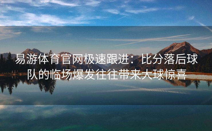 易游体育官网极速跟进：比分落后球队的临场爆发往往带来大球惊喜