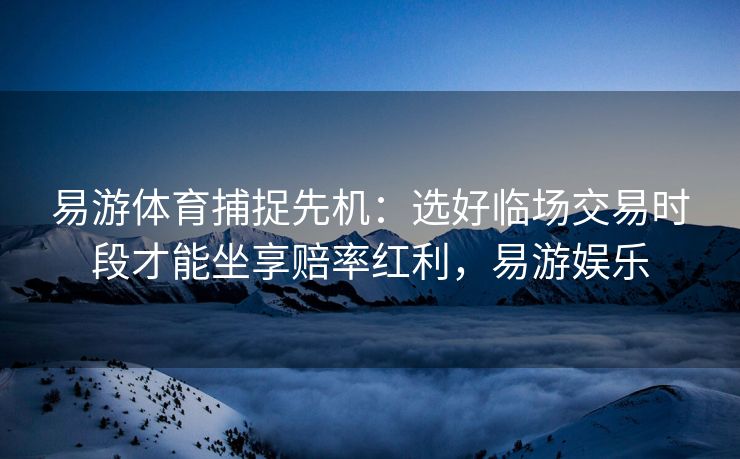 易游体育捕捉先机：选好临场交易时段才能坐享赔率红利，易游娱乐
