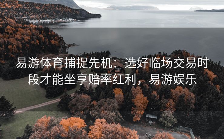 易游体育捕捉先机：选好临场交易时段才能坐享赔率红利，易游娱乐
