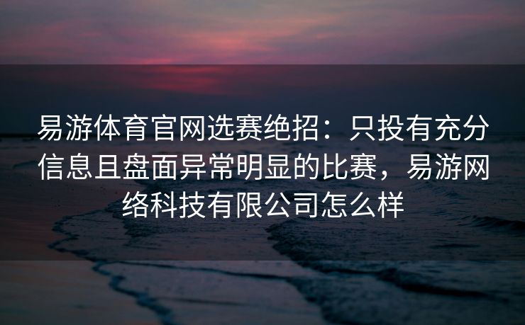 易游体育官网选赛绝招：只投有充分信息且盘面异常明显的比赛，易游网络科技有限公司怎么样