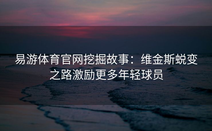 易游体育官网挖掘故事：维金斯蜕变之路激励更多年轻球员