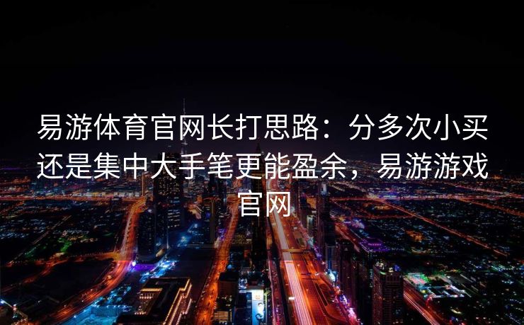 易游体育官网长打思路：分多次小买还是集中大手笔更能盈余，易游游戏官网