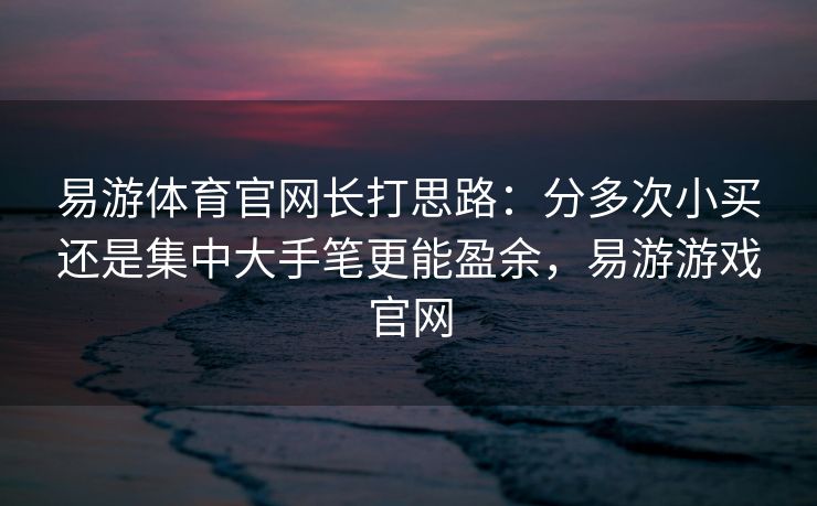 易游体育官网长打思路：分多次小买还是集中大手笔更能盈余，易游游戏官网