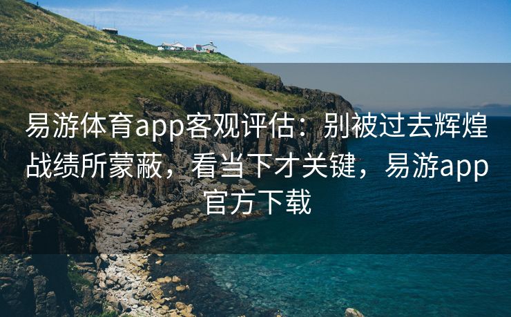 易游体育app客观评估：别被过去辉煌战绩所蒙蔽，看当下才关键，易游app官方下载