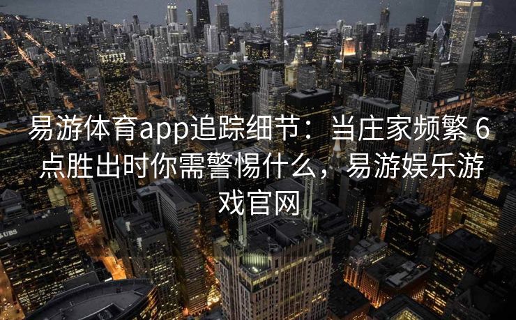 易游体育app追踪细节：当庄家频繁 6 点胜出时你需警惕什么，易游娱乐游戏官网