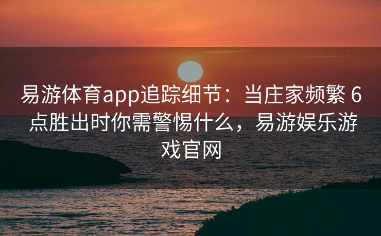 易游体育app追踪细节：当庄家频繁 6 点胜出时你需警惕什么，易游娱乐游戏官网
